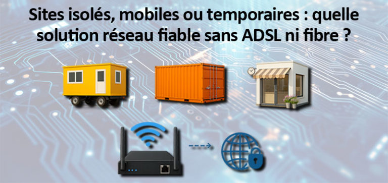 Sites isolés, mobiles ou temporaires : quelle solution réseau fiable sans ADSL ni fibre ?