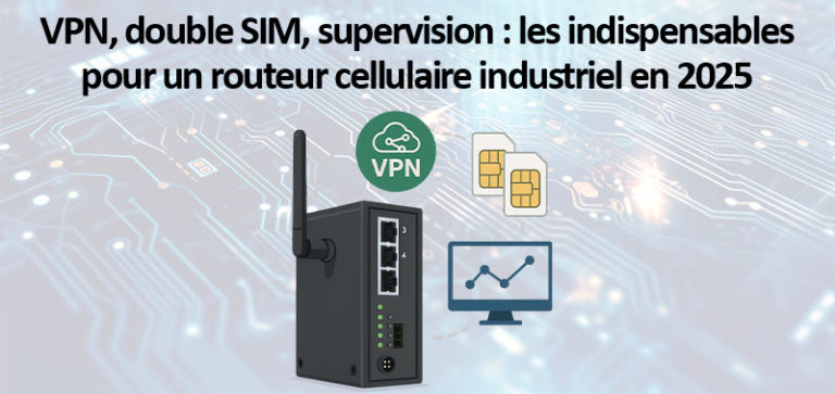 VPN, double SIM, supervision : les indispensables pour un routeur cellulaire industriel en 2025